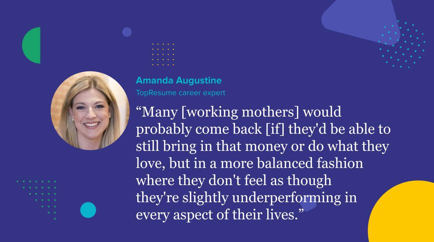 “Many [working mothers] would probably come back [if] they'd be able to still bring in that money or do what they love, but in a more balanced fashion where they don't feel as though they're slightly underperforming in every aspect of their lives.”
